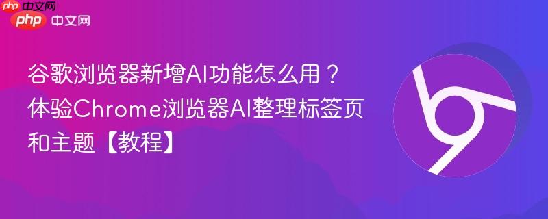 谷歌浏览器新增AI功能怎么用？体验Chrome浏览器AI整理标签页和主题【教程】