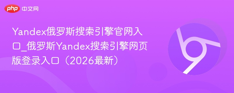 Yandex俄罗斯搜索引擎官网入口地址 yandex.ru网页版登录入口（2026最新）