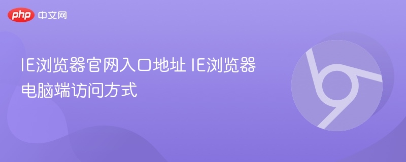 IE浏览器官网入口地址 2026年最新IE浏览器电脑端访问方式 IE模式怎么打开