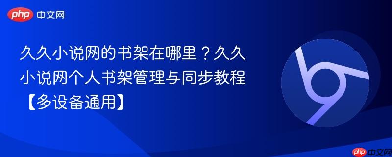 久久小说网书架在哪里？网页端App手机网页版入口全攻略　久久小说网多设备书架同步设置与强制刷新教程
