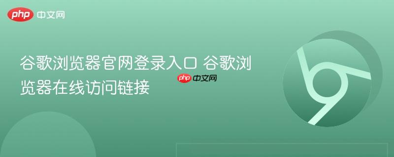 谷歌浏览器官网登录入口在哪里 Chrome官方下载入口直达最新版 谷歌浏览器中文版免费安装