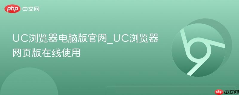 UC浏览器网页版官网入口地址_无需下载直接在线使用UC浏览器电脑版 UC浏览器在线版支持多端同步阅读模式文档解析与安全无痕浏览