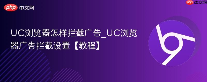 UC浏览器怎么拦截广告？手把手教你在安卓端关闭横幅弹窗视频贴片信息流广告 UC浏览器广告过滤设置教程 uBlock插件安装与手动屏蔽方法全解析