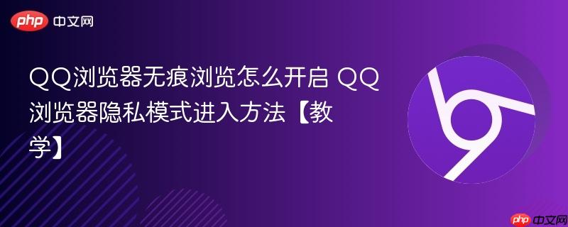 QQ浏览器无痕浏览怎么开启 手机电脑双端隐私模式进入方法及快捷键大全