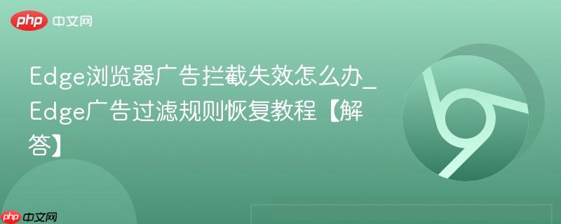 Edge浏览器广告拦截失效怎么办？uBlock Origin规则更新与内置过滤修复全流程教程