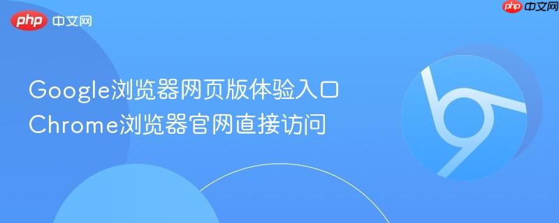 Chrome浏览器官网直接访问入口在哪？Google Chrome网页版体验及五大核心功能深度解析