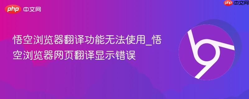 悟空浏览器翻译功能无法使用怎么办 悟空浏览器网页翻译失败显示错误解决方法大全