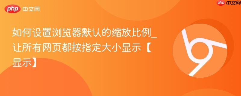 如何设置浏览器默认缩放比例 让Chrome Edge Firefox所有网页自动按125%或133%统一显示