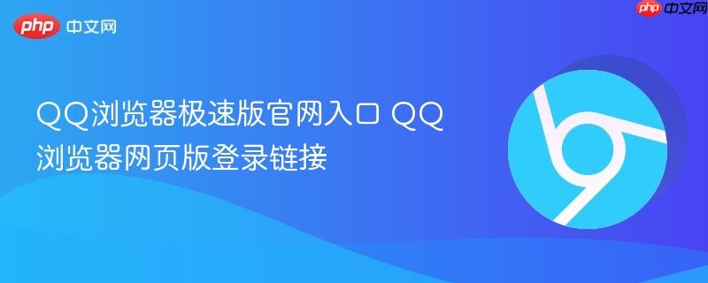 QQ浏览器极速版官网入口在哪?QQ浏览器网页版登录使用指南与五大核心优势详解