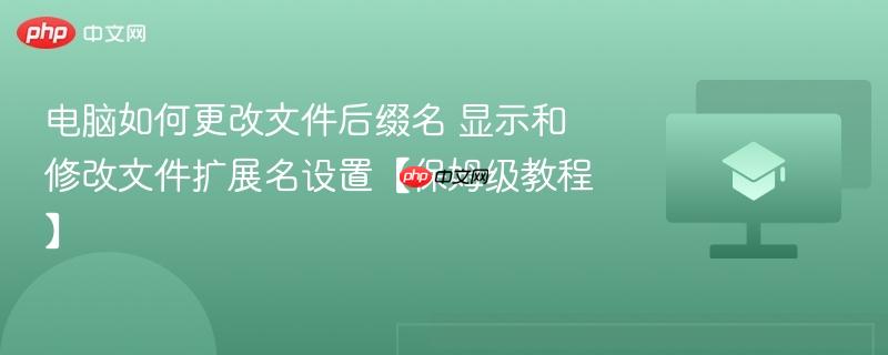 2026年电脑怎么改文件后缀名  Windows显示和修改文件扩展名详细教程