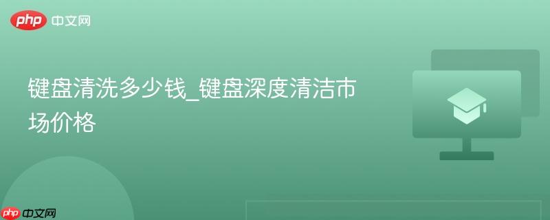 键盘清洗多少钱 2026年键盘深度清洁价格表 自己洗还是找人做更划算