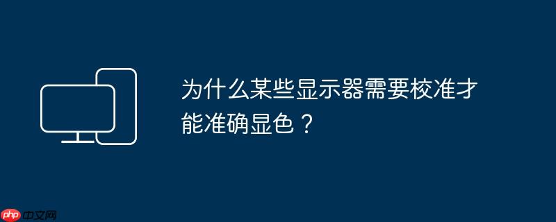 显示器为什么要校准才能准确显色 2026年专业色彩管理指南