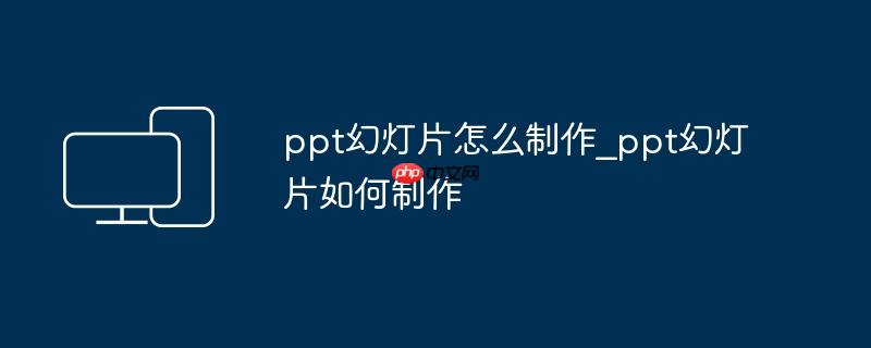 ppt幻灯片怎么制作_ppt幻灯片如何制作 2026年新手入门全流程详解