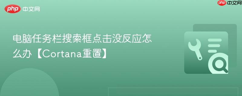 电脑任务栏搜索框点不动没反应怎么修 2026年Cortana重置最全教程
