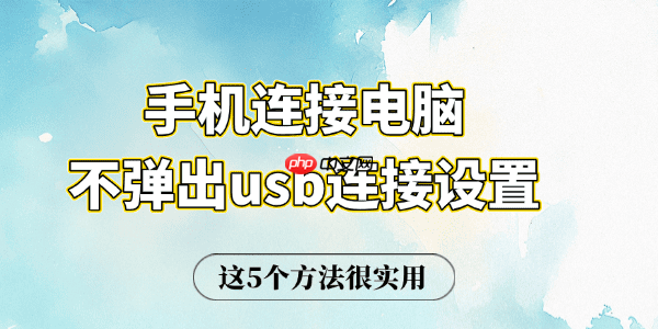 手机连电脑不弹出usb连接设置 2026年这5个方法超管用