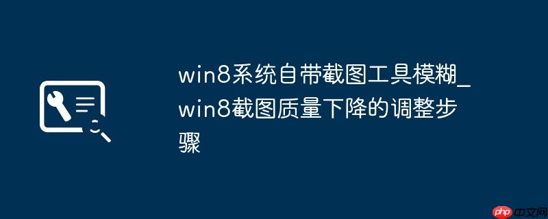 win8截图模糊怎么办 2026年Win8系统截图不清晰的5种解决方法