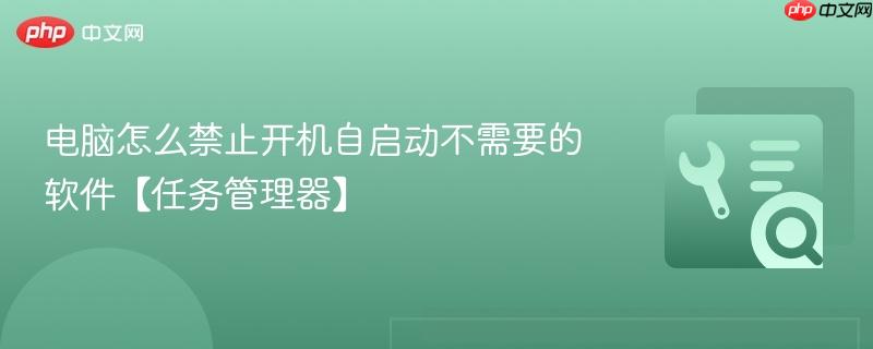 2026年电脑怎么禁止开机自启动软件 用任务管理器快速关闭不需要的程序