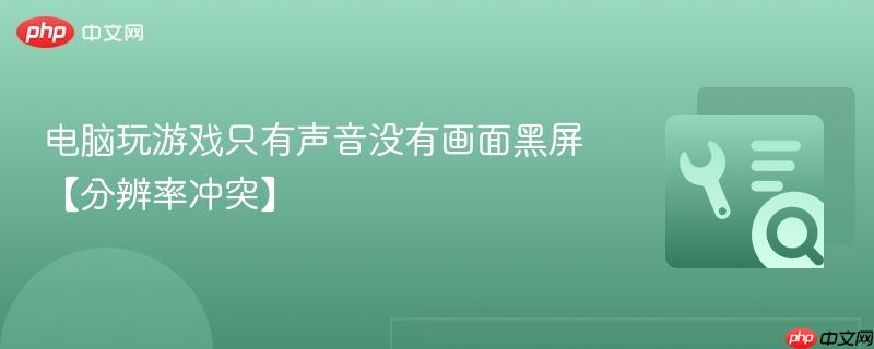 电脑玩游戏有声音没画面黑屏怎么解决 分辨率冲突2026年最新处理办法