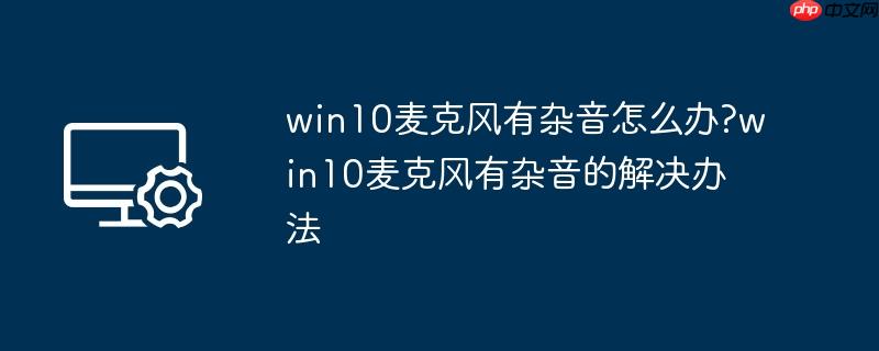 win10麦克风有杂音解决方法 实用步骤图解